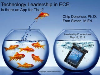 Technology Leadership in ECE:
Is there an App for That?
                                                     Chip Donohue, Ph.D.
                                                     Fran Simon, M.Ed.


                                                     Leadership Connections
                                                         May 18, 2012




                      Copyright, Simon and Donohue
 
