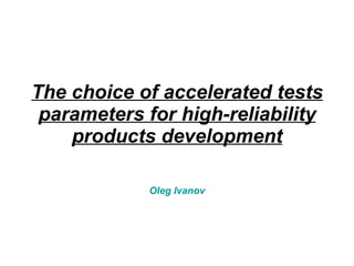 The choice of accelerated tests parameters for high-reliability products development Oleg Ivanov 