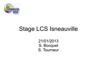 Stage LCS Isneauville
      21/01/2013
      S. Bocquet
      S. Tourneur
 