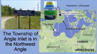 The Township of
Angle Inlet is in
the Northwest
Angle
Population: 120 people
 