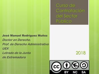 Curso de
Contratación
del Sector
Público
2018
José Manuel Rodríguez Muñoz
Doctor en Derecho.
Prof. de Derecho Administrativo
UEX
Letrado de la Junta
de Extremadura
 