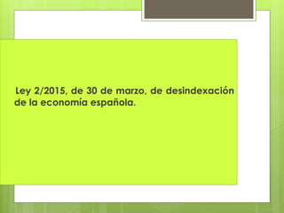 Ley 2/2015, de 30 de marzo, de desindexación de la economía española.
Preambulo
Objetivo principal de la Ley: establecer u...
