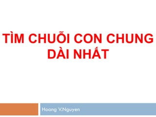 TÌM CHUỖI CON CHUNG
      DÀI NHẤT



    Hoang V.Nguyen
 