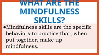 WHAT ARE THE
MINDFULNESS
SKILLS?
●Mindfulness skills are the specific
behaviors to practice that, when
put together, make up
mindfulness.
 