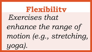 Flexibility
Exercises that
enhance the range of
motion (e.g., stretching,
yoga).
 