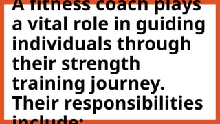 A fitness coach plays
a vital role in guiding
individuals through
their strength
training journey.
Their responsibilities
 