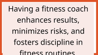 Having a fitness coach
enhances results,
minimizes risks, and
fosters discipline in
 