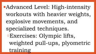 ●Advanced Level: High-intensity
workouts with heavier weights,
explosive movements, and
specialized techniques.
○Exercises: Olympic lifts,
weighted pull-ups, plyometric
training
 