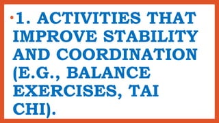 •1. ACTIVITIES THAT
IMPROVE STABILITY
AND COORDINATION
(E.G., BALANCE
EXERCISES, TAI
CHI).
 