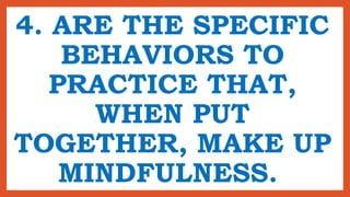 4. ARE THE SPECIFIC
BEHAVIORS TO
PRACTICE THAT,
WHEN PUT
TOGETHER, MAKE UP
MINDFULNESS.
 