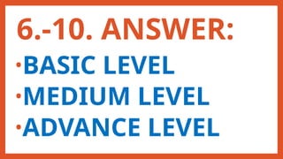 6.-10. ANSWER:
•BASIC LEVEL
•MEDIUM LEVEL
•ADVANCE LEVEL
 