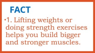 FACT
•1. Lifting weights or
doing strength exercises
helps you build bigger
and stronger muscles.
 