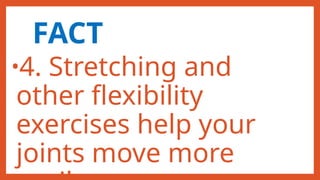 FACT
•4. Stretching and
other flexibility
exercises help your
joints move more
 