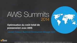 © 2014 Amazon.com, Inc. and its affiliates. All rights reserved. May not be copied, modified, or distributed in whole or in part without the express consent of Amazon.com, Inc.
Optimisation du coût total de
possession avec AWS
Laurent Guiraud, Business Development Manager AWS
 
