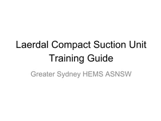 Laerdal Compact Suction Unit
       Training Guide
   Greater Sydney HEMS ASNSW
 