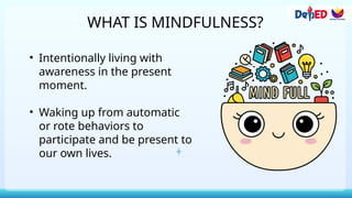 WHAT IS MINDFULNESS?
• Intentionally living with
awareness in the present
moment.
• Waking up from automatic
or rote behaviors to
participate and be present to
our own lives.
 