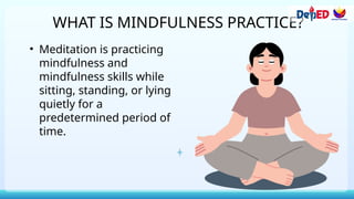 WHAT IS MINDFULNESS PRACTICE?
• Meditation is practicing
mindfulness and
mindfulness skills while
sitting, standing, or lying
quietly for a
predetermined period of
time.
 