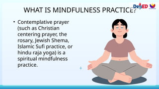 WHAT IS MINDFULNESS PRACTICE?
• Contemplative prayer
(such as Christian
centering prayer, the
rosary, Jewish Shema,
Islamic Sufi practice, or
hindu raja yoga) is a
spiritual mindfulness
practice.
 