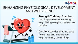 ENHANCING PHYSIOLOGICAL DEVELOPMENT
AND WELL-BEING
• Strength Training: Exercises
that improve muscle strength
(e.g., lifting weights, resistance
bands).
• Cardio: Activities that increase
heart rate and endurance
(e.g., running, swimming).
 