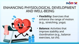 ENHANCING PHYSIOLOGICAL DEVELOPMENT
AND WELL-BEING
• Flexibility: Exercises that
enhance the range of motion
(e.g., stretching, yoga).
• Balance: Activities that
improve stability and
coordination (e.g., balance
exercises, tai chi).
 