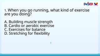 1. When you go running, what kind of exercise
are you doing?
A. Building muscle strength
B. Cardio or aerobic exercise
C. Exercises for balance
D. Stretching for flexibility
 