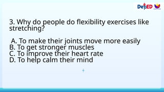 3. Why do people do flexibility exercises like
stretching?
A. To make their joints move more easily
B. To get stronger muscles
C. To improve their heart rate
D. To help calm their mind
 