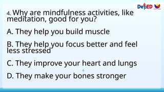 4. Why are mindfulness activities, like
meditation, good for you?
A. They help you build muscle
B. They help you focus better and feel
less stressed
C. They improve your heart and lungs
D. They make your bones stronger
 