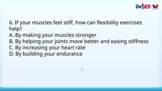 6. If your muscles feel stiff, how can flexibility exercises
help?
A. By making your muscles stronger
B. By helping your joints move better and easing stiffness
C. By increasing your heart rate
D. By building your endurance
 