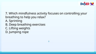 7. Which mindfulness activity focuses on controlling your
breathing to help you relax?
A. Sprinting
B. Deep breathing exercises
C. Lifting weights
D. Jumping rope
 