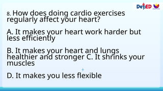 8. How does doing cardio exercises
regularly affect your heart?
A. It makes your heart work harder but
less efficiently
B. It makes your heart and lungs
healthier and stronger C. It shrinks your
muscles
D. It makes you less flexible
 