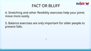 FACT OR BLUFF
4. Stretching and other flexibility exercises help your joints
move more easily.
5. Balance exercises are only important for older people to
prevent falls.
 