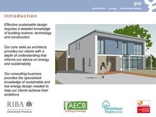 gcp 
architecture : energy : sustainable design 
Effective sustainable design requires a detailed knowledge of building science, technology and construction 
Our core skills as architects provides our clients with a depth of understanding that informs our advice on energy and sustainability 
Our consulting business provides the specialised knowledge of sustainable and low energy design needed to help our clients achieve their ambitions 
introduction  