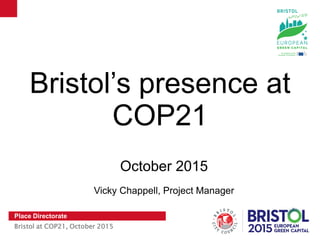 Place Directorate
Bristol at COP21, October 2015
Bristol’s presence at
COP21
October 2015
Vicky Chappell, Project Manager
 