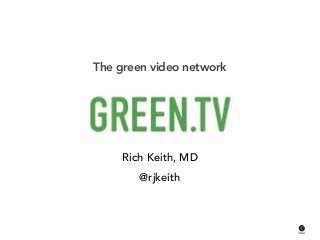 Rich Keith, MD
@rjkeith
The green video network
 
