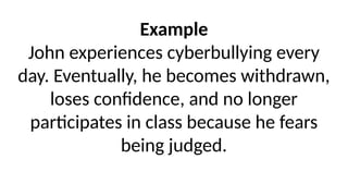 Example
John experiences cyberbullying every
day. Eventually, he becomes withdrawn,
loses confidence, and no longer
participates in class because he fears
being judged.
 