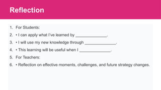 Reflection
1. For Students:
2. • I can apply what I’ve learned by ______________.
3. • I will use my new knowledge through ______________.
4. • This learning will be useful when I ______________.
5. For Teachers:
6. • Reflection on effective moments, challenges, and future strategy changes.
 