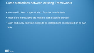 • You need to learn a special kind of syntax to write tests
• Most of the frameworks are made to test a specific browser
• Each and every framwork needs to be installed and configurated on its own
way
Some similarities between existing Frameworks
 