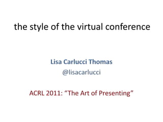 the style of the virtual conference Lisa Carlucci Thomas @lisacarlucci ACRL 2011: “The Art of Presenting” 