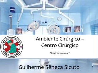 Ambiente Cirúrgico –
Centro Cirúrgico
Guilherme Sêneca Sicuto
“Servir ao paciente”
 