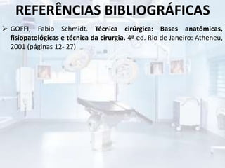 REFERÊNCIAS BIBLIOGRÁFICAS
 GOFFI, Fabio Schmidt. Técnica cirúrgica: Bases anatômicas,
fisiopatológicas e técnica da cirurgia. 4ª ed. Rio de Janeiro: Atheneu,
2001 (páginas 12- 27)
 
