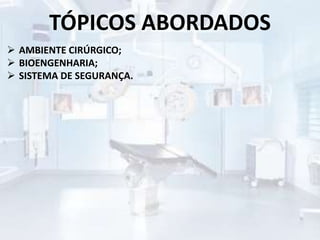 TÓPICOS ABORDADOS
 AMBIENTE CIRÚRGICO;
 BIOENGENHARIA;
 SISTEMA DE SEGURANÇA.
 