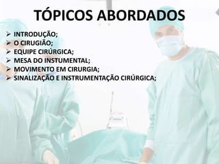 TÓPICOS ABORDADOS
 INTRODUÇÃO;
 O CIRUGIÃO;
 EQUIPE CIRÚRGICA;
 MESA DO INSTUMENTAL;
 MOVIMENTO EM CIRURGIA;
 SINALIZAÇÃO E INSTRUMENTAÇÃO CIRÚRGICA;
 