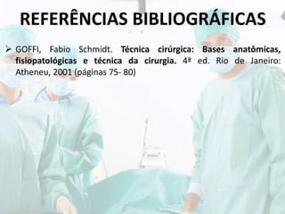 REFERÊNCIAS BIBLIOGRÁFICAS
 GOFFI, Fabio Schmidt. Técnica cirúrgica: Bases anatômicas,
fisiopatológicas e técnica da cirurgia. 4ª ed. Rio de Janeiro:
Atheneu, 2001 (páginas 75- 80)
 