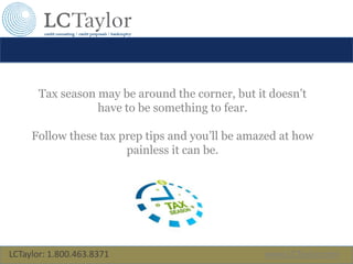 LCTaylor: 1.800.463.8371 www.LCTaylor.com
Tax season may be around the corner, but it doesn’t
have to be something to fear.
Follow these tax prep tips and you’ll be amazed at how
painless it can be.
 