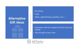 Alternative
Gift Ideas
• Do chores
• Cook
• Make a gift (knitting, jewellery, etc.)
• Volunteer with the recipient at their favourite
charity
• Give the gift of your time
 