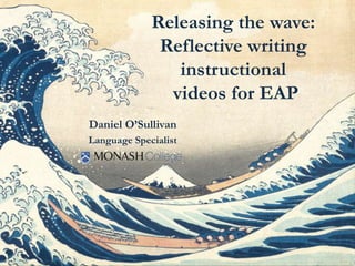 Releasing the wave:
Reflective writing
instructional
videos for EAP
Daniel O’Sullivan
Language Specialist
 