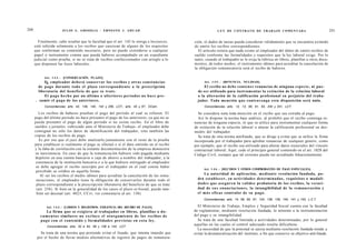 200                    JULIO A . GRISOLIA - ERNESTO J . A H U A D                                            L E Y DE CONTRATO DE TRABAJO COMENTADA                                    201

        Finalmente, cabe resaltar que la facultad que el art. 142 le otorga a los jueces,     ción, el dador de tareas pueda considerar válidamente que se encuentra eximido
      está referida solamente a los recibos que carezcan de alguno de los requisitos          de emitir los recibos correspondientes.
      que conforman su contenido necesario, pero no puede extenderse a cualquier                El artículo reitera que nada exime al empleador del deber de emitir recibos de
      papel o instrumento común que pueda haberse acompañado en un expediente                 sueldo conforme las formalidades y requisitos que la ley laboral exige. Por lo
      judicial como prueba, si no se trata de recibos confeccionados con arreglo a lo         tanto, cuando al trabajador se le exija la rúbrica en libros, planillas u otros docu-
      que disponen las leyes laborales.                                                       mentos, de todos modos, el instrumento idóneo para acreditar la cancelación de
                                                                                              la obligación remuneratoria será el recibo de haberes.

            Art. 1 4 3 . - [CONSERVACIÓN. PLAZO].
             E¡¡ empleador deberá conservar los recibos y otras c o n s t a n c i a s               Art. 1 4 5 . - [RENUNCIA. NULIDAD].
         de pago durante t o d o el plazo correspondiente a la prescripción                         El recibo no debe contener renuncias de ninguna especie, ni pue-
         liberatoria del beneficio de q u e se trate.                                           de ser utilizado para instrumentar la extinción de la relación laboral
             El pago hecho por un último o ulteriores períodos no h a c e pre-                  o la alteración de la calificación profesional en perjuicio del traba-
       . sumir el p a g o de los anteriores.                                                    jador. Toda mención q u e contravenga esta disposición será nula.
            Concordancias: arts. 42, 139, 140, 142 y 256, LCT.; arts. 43 y 67, CCom.                Concordancias: arts. 12, 13, 58, 61, 63, 240 y 241, LCT.

         Los recibos de haberes prueban el pago del período al cual se refieren. El             Se considera nula toda mención en el recibo que sea extraña al pago.
      pago del último período no hace presumir el pago de los anteriores, ya que no se          Así lo dispone la norma bajo análisis, al prohibir que el recibo contenga re-
      puede presumir el pago de algún período si no existe recibo. En el libro de             nuncias de ninguna especie, ni que se utilice para instrumentar cualquier forma
      sueldos y jornales -rubricado ante el Ministerio de Trabajo- el empleador debe          de extinción de la relación laboral o alterar la calificación profesional en des-
      consignar no sólo los datos de identificación del trabajador, sino también las          medro del trabajador.
      copias de los recibos de pago.                                                            Se trata de otra norma antifraude, que se dirige a evitar que se utilice la firma
         Es por eso que el juez debe analizarlo juntamente con el resto de la prueba          incorporada por el trabajador para aprobar renuncias de cualquier género, como
      para establecer si realmente el pago se efectuó o si el dato omitido en el recibo       por ejemplo, que el recibo sea utilizado para alterar datos esenciales del vínculo
      y la falta de correlación con la restante documentación de la empresa demuestra         contractual laboral. Aquí, cede el principio general contenido en el art. 1028 del
      su inexistencia. En caso de que la remuneración hubiere sido pagada mediante            Código Civil, siempre que tal extremo pueda ser acreditado fehacientemente.
      depósito en una cuenta bancaria o caja de ahorro a nombre del trabajador, a la
      constancia de la institución bancaria o a la que hubiere entregado al empleador
       se debe agregar el recibo suscripto por el trabajador en el cual conste haber
                                                                                                    Art. 1 4 6 . - [RECIBOS Y OTROS COMPROBANTES DE PAGO ESPECIALES].
       percibido su crédito en aquella forma.
          Al ser los recibos el medio idóneo para acreditar la cancelación de las remu-              La autoridad de aplicación, mediante resolución fundada, po-
       neraciones, el empleador tiene la obligación de conservarlos durante todo el             drá establecer, en actividades determinadas, requisitos o modali-
       plazo correspondiente a la prescripción liberatoria del beneficio de que se trate        d a d e s q u e a s e g u r e n la validez probatoria de los recibos, la veraci-
       (art. 256). Si bien en la generalidad de los casos el plazo es bienal, puede tam-        dad de s u s enunciaciones, la intangibilidad de la remuneración y
       bién ser decenal (art. 4023, CCiv; ver comentario al art. 138).                          el m á s eficaz contralor de su p a g o .
                                                                                                    Concordancias: arts. 14, 59, 60, 61, 124, 138, 139, 140, 141 y 142, L.C.T.

             Art. 1 4 4 . - [LIBROS Y REGISTROS. EXIGENCIA DEL RECIBO DE PAGO].                 El Ministerio de Trabajo, Empleo y Seguridad Social cuenta con la facultad
               La firma q u e se exigiera al trabajador en libros, planillas o d o -          de reglamentar, mediante resolución fundada, lo atinente a la instrumentación
          c u m e n t o s similares no excluye el o t o r g a m i e n t o de los recibos de   del pago y su intangibilidad.
          p a g o con el contenido y formalidades previstas en e s t a ley.                     Se trata de una facultad limitada a actividades determinadas, por lo general
                                                                                              aquellas en las cuales el control adecuado resulta dificultoso.
              Concordancias: arts. 52 a 54, 59 y 138 a 142, LCT
                                                                                                La necesidad de que la potestad se ejerza mediante resolución fundada tiende a
         Se trata de una norma que pretende evitar el fraude, que intenta impedir que         evitar la desnaturalización del instituto, a fin que conserve su objetivo anti fraude.
       por el hecho de llevar medios alternativos de registro de pagos de remunera-
 
