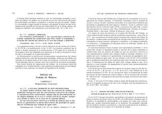 224                    J U L I O A . GRISOLIA - ERNESTO J . A H U A D                                            L E Y DE CONTRATO DE TRABAJO COMENTADA                                     225

        El feriado debe abonarse también en caso de enfermedad inculpable y acci-                     Si bien las mujeres han luchado por el lugar que les corresponde en la socie-
      dente de trabajo. En cambio, no se percibe en caso de conservación del puesto                dad desde los tiempos antiguos, el feminismo -entendido como el conjunto de
      por enfermedad o accidente, excedencia, y licencia sin goce de sueldo. Tampo-                teorías y críticas sociales y políticas motivadas en la experiencia femenina que
      co corresponde el pago cuando la ausencia corresponde al hecho de que la tra-                proclaman la igualdad social entre mujeres y hombres- recién se visibilizó como
      bajadora esté gozando de licencia por maternidad (no se le abona salario sino                movimiento social a fines del siglo XVIII y comienzos del siglo XIX, a través
      asignación familiar). Ver comentarios a los artículos 166, 167 y 208, LCT.                   del pensamiento de autoras como Mary Wollstonecraft, Olympe de Gouges,
                                                                                                   Gertrude Stein y -más tarde- Simone de Beauvoir, entre otras.
                                                                                                      Los logros de estos movimientos en el plano del Derecho del Trabajo, se
           Art. 1 7 1 . - [TRABAJO A DOMICILIO].                                                   vieron materializados progresivamente en distintas legislaciones - entre ellas la
            Los e s t a t u t o s profesionales y las c o n v e n c i o n e s colectivas de        LCT - que reconocieron en forma expresa la protección especial del trabajo de
        trabajo regularán las condiciones q u e d e b e reunir el trabajador y                     las mujeres, estableciendo la prohibición de efectuar tratos discriminatorios, de
        la forma del cálculo del salario en el c a s o del trabajo a domicilio.
                                                                                                   contratarlas en tareas penosas, peligrosas e insalubres, o en trabajos prohibidos
            Concordancias: leyes 12.713 y 14.343; decreto 24.252/44.                               y a domicilio, y otorgándoles un descanso mayor al mediodía, además de la
         Las reglamentaciones a las que se hace referencia en esta norma son el decre-             protección a la maternidad.
      to 24.252/44 y su modificatoria, la ley 14.343. Las mismas establecen que el                    El trato discriminatorio hacia la mujer está expresamente prohibido, y en la
      salario a abonar consistirá en la veinticincoava (1/25) parte de la suma de lo               norma bajo estudio el legislador plasmó el derecho de la mujer trabajadora a
      devengado a favor del trabajador en la quincena en la cual se encuentre el feria-            celebrar toda clase de contrato de trabajo sin que los convenios colectivos u
      do más lo devengado en la quincena anterior.                                                 otra reglamentación puedan fijar ninguna forma de distingo arbitrario en el
         La diferenciación se justifica por las particulares características del clásico           empleo por sexo o estado civil, garantizando el principio de igualdad de retri-
      trabajo a domicilio como del denominado teletrabajo, donde las actividades son               bución por trabajo de igual valor. En este sentido, la ley 20.392 (1973) prohibe
      ejercidas en un ámbito ajeno al de la sede de la empresa, a través de la comuni-             que se establezcan diferencias de remuneraciones entre la mano de obra mascu-
      cación diferida o directa, muchas veces con el auxilio de las nuevas tecnologías.            lina y la femenina por un trabajo de igual valor, aunque sabido es que, en la
         Esta forma flexible de organización del trabajo, sin la presencia física del              práctica y a nivel mundial, tal equiparación es una de otras cuentas pendientes
      trabajador en el establecimiento y que engloba una amplia gama de actividades,               del Derecho del Trabajo.
      justifica el trato distintivo en materia de liquidación de feriados.                            El principio de no discriminación respecto de la mujer surge no sólo del art.
                                                                                                   14 bis de la CN, y de los arts. 17 y 81 de la LCT, sino también de la ley
                                                                                                   antidiscriminatoria 23.592, de la Convención sobre la Eliminación de todas
                                      TITULO VII                                                   las Formas de Discriminación contra la Mujer, y de los términos del convenio
                                   Trabajo de Mujeres                                              N° 100 de la OIT, consagratorio del principio de igual retribución entre hom-
                                                                                                   bre y mujer.
                                        CAPITULO I                                                    El art. 11 de la ley 25.013 había creado la figura del despido discriminatorio,
                                                                                                   que es el originado en motivos de raza, sexo o religión, que fue derogado por la
                                   Disposiciones Generales
                                                                                                   ley 25.877 (BO, 19/3/2004).
            Art. 1 7 2 . - [CAPACIDAD. PROHIBICIÓN DE TRATO DISCRIMINATORIO].
              La mujer podrá celebrar toda c l a s e de contrato de trabajo, no
                                                                                                        Art. 1 7 3 . - [TRABAJO NOCTURNO. ESPECTÁCULOS PÚBLICOS].
        pudiendo consagrarse por las c o n v e n c i o n e s colectivas de trabajo,
        o r e g l a m e n t a c i o n e s autorizadas, ningún tipo de discriminación en                 (Artículo derogado por Art. 26 de la Ley 2 4 . 0 1 3 , B.O. 1 7 / 1 2 / 1 9 9 1 )
        su e m p l e o fundada en el s e x o o e s t a d o civil de la misma, a u n q u e            La ley 24.013 derogó esta norma, que prohibía a las mujeres la realización de
        e s t e último se altere en el curso de la relación laboral.                               tareas en horario nocturno (entre las 20,00 y las 6,00 horas). Primaron aquí el
              En las c o n v e n c i o n e s colectivas o tarifas de salarios q u e se ela-        derecho a la igualdad de oportunidades y de género por sobre una excesiva
        boren se garantizará la plena observancia del principio de igual-                          tutela que, aunque bienintencionada en su momento, fue quedando superada
        dad de retribución por trabajo de igual valor.                                             por los cambios sociales y económicos, y una nueva concepción de la familia y
            Concordancias: arts. 17,32,35,81 y 187, LCT.; art 14bisC.N.; Convenio O.l.T. n° 100.   del rol protagónico de la mujer en el mercado de trabajo.
 