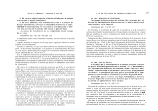 JULIO A . GRISOLIA - ERNESTO J . A H U A D                                                 L E Y DE CONTRATO DE TRABAJO COMENTADA                                   237


      b) En cargo o e m p l e o superior o inferior al indicado, de común                            Art. 1 8 5 . - [REQUISITO DE ANTIGÜEDAD].
  acuerdo con la mujer trabajadora.                                                                    Para gozar de los d e r e c h o s del artículo 1 8 3 , apartado b) y c ) ,
      Si no f u e s e admitida, será indemnizada c o m o si se tratara de                         de esta ley, la trabajadora deberá t e n e r un ( 1 ) a ñ o de antigüedad,
  despido injustificado, salvo q u e el empleador demostrara la i m p o -                         c o m o mínimo, en la e m p r e s a .
  sibilidad de reincorporarla, en c u y o c a s o la indemnización se limi-                           Concordancias: arts. 18 y 183, L.C.T.
  tará a la prevista en el artículo 1 8 3 , inciso b) párrafo final.
                                                                                                   Se subordina la posibilidad de optar por la excedencia y la de rescindir el
      Los p l a z o s d e e x c e d e n c i a n o s e c o m p u t a r á n c o m o t i e m p o
                                                                                                contrato percibiendo la compensación correspondiente, al requisito de antigüe-
  de servicio.
                                                                                                dad que establece la norma, computada ésta según las previsiones del art 18,
      Concordancias: arts. 183, 232, 233 y245, LCT.                                             LCT (ver comentario).
   El empleador puede asumir diferentes actitudes, una vez vencido el periodo                      Aunque prima facie podría parecer arbitraria la fijación de la exigencia de un
de excedencia:                                                                                  tiempo de servicio mínimo, entendemos que a la luz de la normativa internacio-
   1) podrá disponer su reingreso en un cargo igual, superior o inferior de común               nal aplicable (art. 10 ap. 2 del Pacto Internacional de Derechos Económicos,
acuerdo con la trabajadora;                                                                     Sociales y Culturales; ni del art. IV de la Declaración Americana de los Dere-
   2) podrá no admitirla, en cuyo caso deberá abonar una indemnización equiva-                  chos y Deberes de Hombre; art. 16.1 de la Declaración Universal de Derechos
lente a la de despido injustificado; si la negativa se produjera dentro del plazo               Humanos; y la Convención sobre la Eliminación de todas las Formas de Discri-
de siete meses y medio posteriores al parto, le corresponde también la indemni-                 minación contra la Mujer), la norma no resulta violatoria de la garantía de no
zación agravada del art. 182 de la LCT;                                                         discriminación, puesto que la misma se aplica por igual a todos los supuestos
   3) si el empleador demuestra la imposibilidad de reincorporarla, debe pagar                  que podría comprender, es decir, a todas las mujeres trabajadoras, dentro del
una indemnización reducida igual al 2 5 % de la indemnización por antigüedad                    ámbito de aplicación de la ley 20.744.
prevista en el art. 245 de la LCT. La carga probatoria de la imposibilidad de
readmitirla le corresponde al empleador; y podría configurarse con la desapa-
rición del cargo o secciones. El monto que percibe la trabajadora tiene carác-                        Art. 1 8 6 . - [OPCIÓN TÁCITA].
ter resarcitorio.                                                                                      Si la mujer no se reincorporara a su e m p l e o l u e g o de v e n c i d o s
   Al tratarse la excedencia de un derecho asistencial que la ley le acuerda a la                 los plazos de licencia previstos por el artículo 1 7 7 , y no comunica-
madre, no es necesaria la conformidad del empleador, y la madre puede ejercer-                    ra a su e m p l e a d o r dentro de las cuarenta y o c h o ( 4 8 ) horas a n t e -
lo por el lapso que estime necesario (aunque dentro de los plazos estatuidos por                  riores a la finalización de los m i s m o s , q u e se a c o g e a los plazos de
la ley). Este derecho, que es siempre voluntario para la trabajadora, impone al                   e x c e d e n c i a , se entenderá q u e opta por la percepción de la c o m -
empleador la obligación de reservar su puesto o vacante y no requiere de la                       pensación establecida en el artículo 1 8 3 inciso b) párrafo final.
conformidad de éste para su concesión.                                                                  El d e r e c h o q u e se reconoce a la mujer trabajadora en mérito a
   Reservar el puesto a la trabajadora que se acoge al beneficio es un deber                      lo a n t e s d i s p u e s t o no enerva los d e r e c h o s que le corresponden a
para e! empleador, que en caso de ser necesario reemplazarla puede hacerlo                        la misma por aplicación de otras normas.
mediante la contratación de personal eventual (art. 99 LCT, ver comentario) o                         Concordancias: arts. 58, 177 y 183, L.C.T.
a plazo fijo (arts. 93 a 95, ver comentarios); lo que le permitirá la disponibili-
dad del puesto sin que le acarree consecuencias indemnizatorias con quien                          El estado de excedencia es un derecho (asistencial) que le acuerda la ley a la
cubrió la suplencia.                                                                            madre y, como tal, ésta puede ejercerlo por el lapso que estime nci <
   Si la trabajadora no se reincorpora a prestar servicios vencido el período de                (aunque dentro de los plazos estatuidos por la ley) ya sea en forma expíes»
excedencia el empleador no debe pagar indemnización alguna. De todos mo-                        (art. 183, LCT) o tácita. El uso de este beneficio -como ya se señaló- es sieffl
dos, como no corresponde presumir la renuncia al empleo (art. 58, LCT), el                      pre voluntario para la trabajadora y no requiere de la conformidad di i
empleador, previo a extinguir la relación por abandono, debe intimarla                          empleador para su concesión, imponiéndosele al dador de tareas la oM i
fehacientemente a que se reintegre al trabajo (art. 244, LCT).                                  de reservar su puesto o vacante.
   En cuanto a la "imposibilidad" de reincorporar a que se refiere este artículo,                  Pero para el ejercicio de este derecho, el legislador ha considerado prudí Itti
 la misma debe estar dada por la desaparición misma del cargo o empleo que                      fijar un plazo de caducidad, que corre durante las últimas 48 horas de la li<     I
 ocupaba la trabajadora por una causa no imputable al empleador.                                por maternidad. Por ello, si vencida ésta, no ha habido comunicación al icspi-i
 