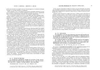J U L I O A . GRISOLIA - ERNESTO J . A H U A D                                                                           L E Y DE CONTRATO DE TRABAJO COMENTADA                                                                55


norma está referida a un amplio universo de prerrogativas, al utilizar la fórmula                                             La ley impone a las partes el deber de avisar a la otra contratante con antela-
"cuando se concedan derechos al trabajador.                                                                                ción suficiente la intención de terminar el vínculo laboral; so pena de tener que
   Sobre esta base, el art. 18 establece mecanismos antifraude tendientes a evitar                                         abonar una indemnización sustitutiva equivalente al tiempo de preaviso omiti-
                                                                                                                           do (art. 231, LCT).
que se atomice o fraccione en forma indebida el tiempo de servicio, impidiendo
que se vulneren determinados derechos del trabajador dependiente.                                                             Durante el plazo de preaviso (según sea el caso: 15 días, un mes o dos meses) el
   Así, se considera tiempo de servicio a todo aquél que fuera trabajado efecti-                                           contrato continúa vigente, y por lo tanto los derechos y deberes de las partes se
vamente, desde el comienzo de la vinculación, el que corresponde a sucesivos                                               mantienen incólumes. O sea, una vez preavisado, el trabajador continúa trabajan-
contratos y el tiempo de servicio anterior, cuando el trabajador, cesado en el                                             do en la empresa hasta la fecha estipulada para el distracto. Desde esa perspecti-
trabajo por cualquier causa, reingrese a las órdenes del mismo empleador.                                                  va, resulta lógica la solución del legislador plasmada en la norma bajo análisis.
   Por ejemplo, si el trabajador celebra un nuevo contrato con el mismo                                                      En cambio, cuando la extinción del contrato de trabajo dispuesta por el empleador
empleador, se acumula la antigüedad ganada durante la vinculación previa a la                                              se produzca sin previo aviso (cuando despide abrupta e intempestivamente; por
que se genera en la subsiguiente relación. También cuenta como tiempo de ser-                                              ejemplo, de un día para otro) el preaviso no otorgado no se computa como tiempo
vicio para el cómputo de la antigüedad, el tiempo en el que el dependiente se                                              de servicio, siendo reemplazado por una indemnización sustitutiva, que se inte-
desempeñe en cargos gremiales, como así también los permisos otorgados li-                                                 grará con una suma igual a los salarios que le hubiera correspondido percibir
bremente por el empleador a modo de licencias, pues lo contrario implicaría ir                                             durante los plazos establecidos en el art. 231, LCT (art. 232 LCT). De todos
contra la "teoría de los actos propios".                                                                                   modos, vale resaltar que distintos proyectos legislativos proponen la modifica-
    Por el contrario, si el empleado realiza diversas funciones dentro del estable-                                        ción del art. 19, L.C.T. en el sentido de computar como tiempo de servicio el
cimiento a favor de un mismo empleador, el tiempo de servicio es único, pues el                                            plazo de preaviso aunque hubiese sido omitido.
 art. 18 LCT enuncia claramente que cuando se concedan derechos en virtud de
 la antigüedad, se considera tiempo de servicio el efectivamente trabajado desde
 el comienzo de la relación "a las órdenes del mismo empleador".                                                                 Art. 2 0 . - [GRATUIDAD].
    Como enseña Vázquez Vialard ("Derecho del Trabajo y de la Seguridad So-                                                       El trabajador o s u s d e r e c h o - h a b i e n t e s gozarán del beneficio de
 cial", Pág. 394, Ed. Astrea) la indemnización por despido es una suerte de                                                  la gratuidad en los procedimientos judiciales o administrativos
 "patrimonialización del tiempo de servicios", por lo que a los fines del cálculo                                            derivados de la aplicación de e s t a ley, e s t a t u t o s profesionales o
 indernnizatorio corresponde calcular la antigüedad sumando los períodos efec-                                               c o n v e n c i o n e s colectivas d e trabajo.
 tivamente trabajados, cualquiera haya sido la causa del cese.                                                                    Su vivienda no podrá ser afectada al pago de costas en caso alguno.
    El desempeño para el Estado presenta aristas particulares, pues está dividido
                                                                                                                                  En c u a n t o de los a n t e c e d e n t e s del p r o c e s o r e s u l t a s e
 en poderes, y existen además diversas entidades autárquicas o descentralizadas
                                                                                                                             pluspetición inexcusable, las c o s t a s deberán ser soportadas soli-
 creadas en su ámbito, que constituyen personas distintas. Por ello, a menos que
                                                                                                                             dariamente entre la parte y el profesional actuante.
 exista una norma que diga lo contrario, no cabe reconocer servicios prestados
  en distimas organizaciones del sector público, la acumulación del tiempo de                                                    Concordancias: arts. 120, 147, 149, 240 y 275, L.C.T.; 45, C.P.C.C.N.
  servicio (cuando no existe respaldo normativo).
                                                                                                                              En esencia, el principio de gratuidad pretende garantizar el acceso de los
    Recientemente, se ha propuesto la modificación del artículo 18 de la L.C.T.                                            trabajadores a la justicia para reclamar por sus derechos.
  en el sentido de considerar tiempo de servicio "el tiempo que haya durado la                                                En otras palabras, su finalidad es que el empleado no se vea privado u obsta-
  vinculación entre las partes", en lugar de "el tiempo efectivamente trabajado                                            culizado a la hora de reclamar, por carecer de medios económicos suficientes.
  desde el comienzo de la vinculación" como lo es actualmente. De sancionarse
                                                                                                                              Durante la etapa prejudicial se materializa en la posibilidad de remitir intima-
  esta reforma serían considerados para determinar los promedios de remunera-
                                                                                                                           ciones telegráficas y hacer denuncias en sede administrativa sin costo alguno.
  ciones, por ejemplo, los períodos de licencia para el desempeño de cargos
                                                                                                                           Durante el proceso, en la eximición del pago de la tasa de justicia y en la gratui-
  electivos y de licencia gremial.
                                                                                                                           dad del procedimiento.
                                                                                                                              Así, la ley 23.789 (BO, 31/7/1990) establece para los trabajadores depen-
                                                                                                                           dientes (y para los jubilados y pensionados) un servicio de telegrama y carta
       Art. 1 9 . - [PLAZO DE PREAVISO].
                                                                                                                           documento gratuito para el remitente. Este servicio puede ser utilizado para
        Se considerará igualmente t i e m p o de servicio el q u e corres-                                                 cualquier comunicación vinculada con el contrato de trabajo, dirigida a un
   ponde al plazo de preaviso que se fija por e s t a ley o por los e s t a t u -                                          empleador. El gasto que demanda el sistema se carga en una cuenta del Ministe-
   t o s e s p e c i a l e s , cuando el m i s m o hubiere sido concedido.                                                 rio de Trabajo. La ley 24.487 (BO, 27/6/1995) regula el servicio de telegrama
       Concordancias: arts. 18, 94, 231, 232, L.C.T.; Plenario N° 138.                                                     del trabajador al empleador y establece que el empleador condenado en costas

       F O T O C O P I A R E S T E L I B R O E S D E L I T O . A L O S I N F R A C T O R E S LES C O R R E S P O N D E N         F O T O C O P I A R E S T E L I B R O E S D E L I T O . A L O S I N F R A C T O R E S LES C O R R E S P O N D E N
       LAS P E N A S D E L ART. 172 D E L C Ó D I G O P E N A L (LEY 11.723 d e P R O P I E D A D INTELEC l U A L )              L A S P E N A S D E L A R T . 172 D E L C Ó D I G O P E N A L (LEY 11.723 d e P R O P I E D A D INTELECTUAL)
 